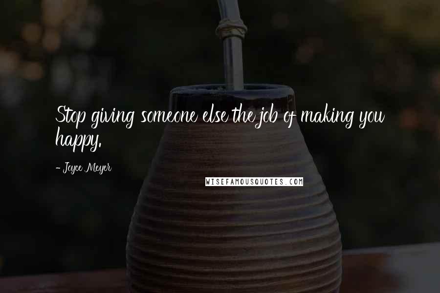 Joyce Meyer Quotes: Stop giving someone else the job of making you happy.