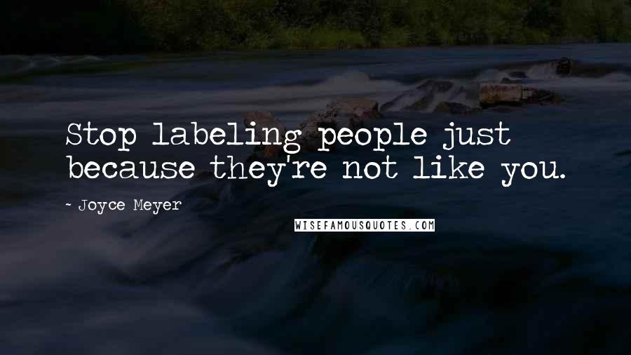 Joyce Meyer Quotes: Stop labeling people just because they're not like you.