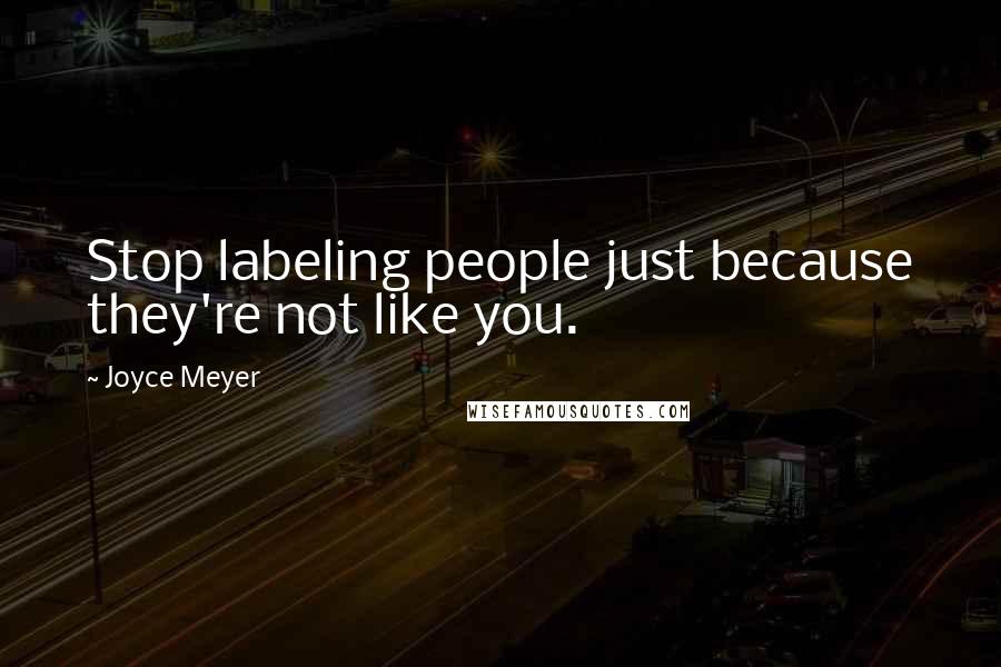 Joyce Meyer Quotes: Stop labeling people just because they're not like you.