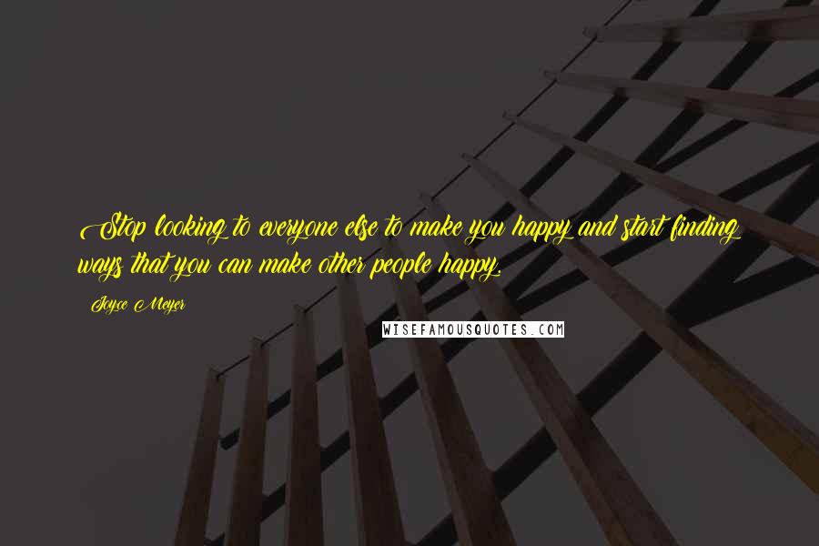Joyce Meyer Quotes: Stop looking to everyone else to make you happy and start finding ways that you can make other people happy.