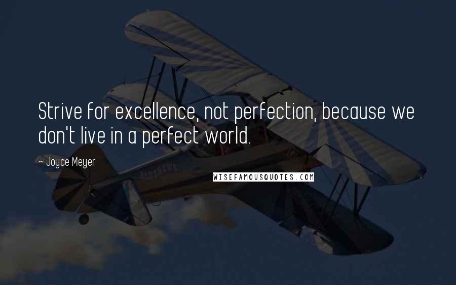 Joyce Meyer Quotes: Strive for excellence, not perfection, because we don't live in a perfect world.
