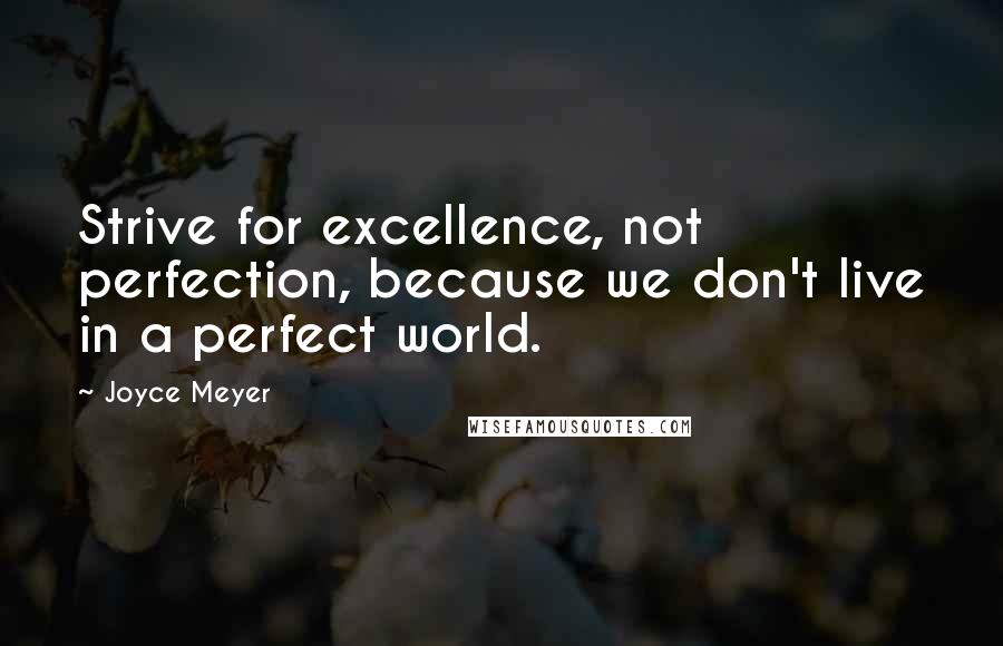 Joyce Meyer Quotes: Strive for excellence, not perfection, because we don't live in a perfect world.