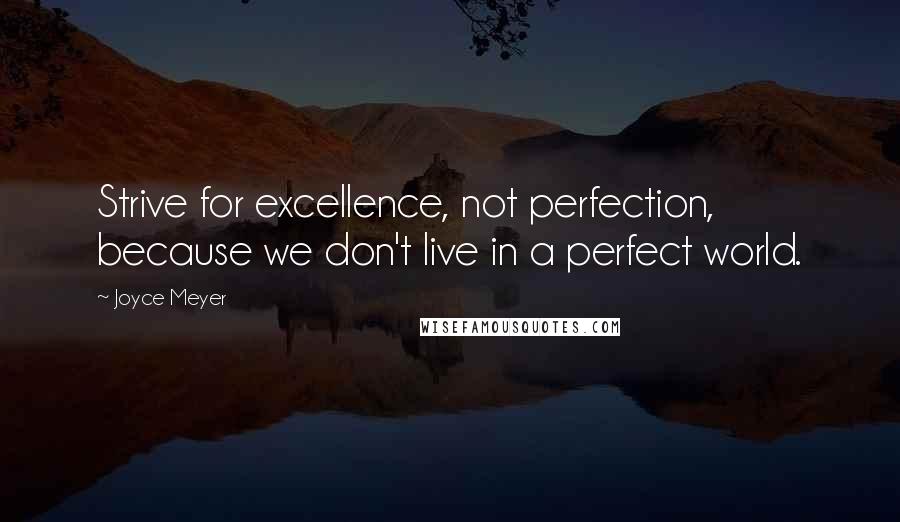 Joyce Meyer Quotes: Strive for excellence, not perfection, because we don't live in a perfect world.