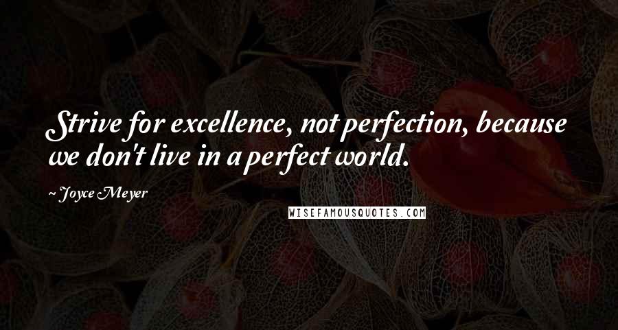 Joyce Meyer Quotes: Strive for excellence, not perfection, because we don't live in a perfect world.