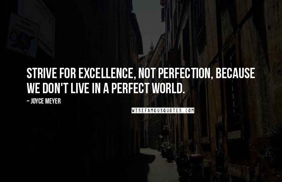 Joyce Meyer Quotes: Strive for excellence, not perfection, because we don't live in a perfect world.