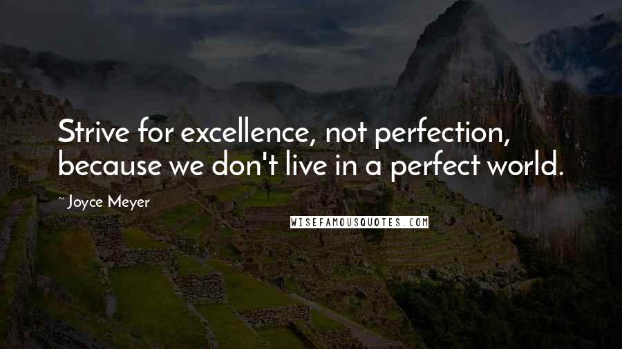Joyce Meyer Quotes: Strive for excellence, not perfection, because we don't live in a perfect world.