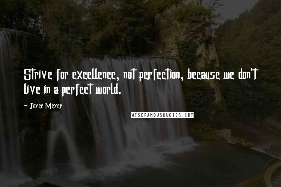 Joyce Meyer Quotes: Strive for excellence, not perfection, because we don't live in a perfect world.