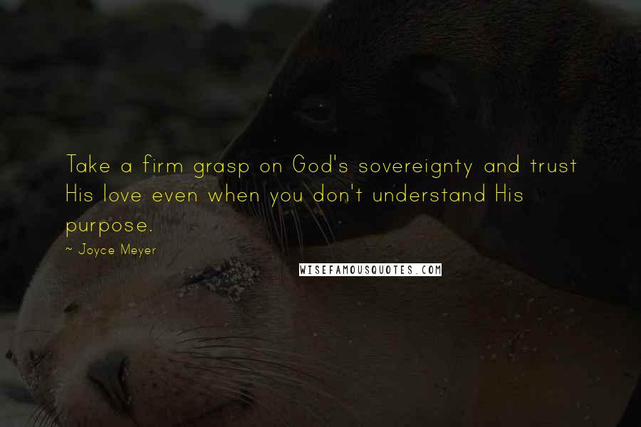 Joyce Meyer Quotes: Take a firm grasp on God's sovereignty and trust His love even when you don't understand His purpose.