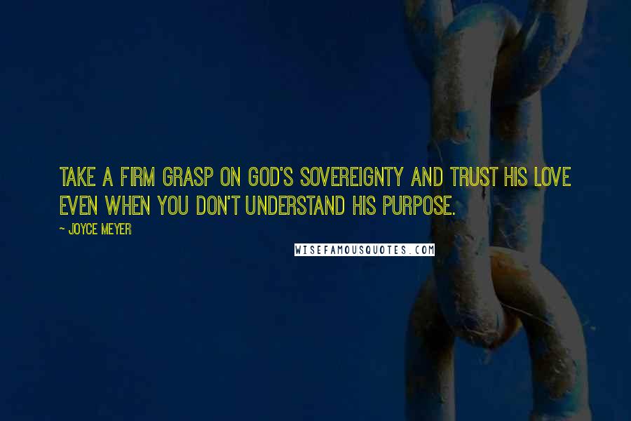 Joyce Meyer Quotes: Take a firm grasp on God's sovereignty and trust His love even when you don't understand His purpose.