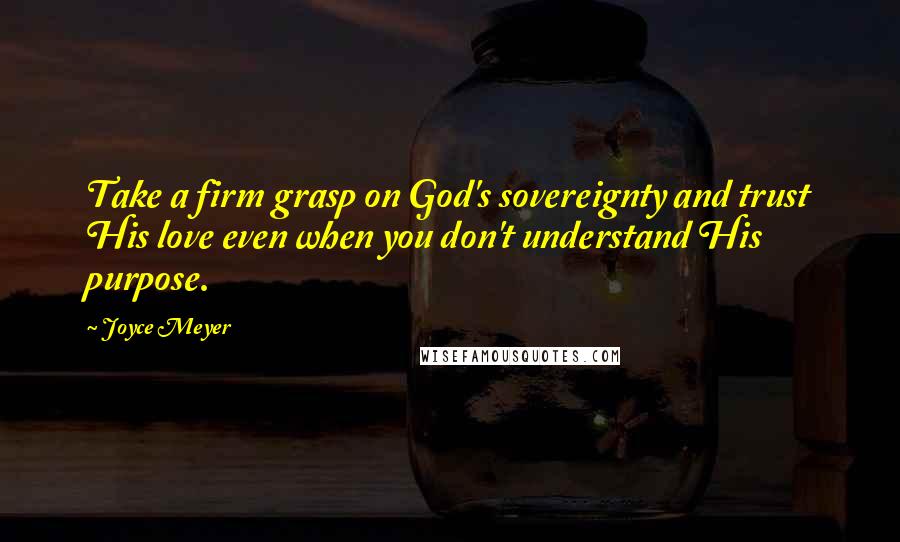 Joyce Meyer Quotes: Take a firm grasp on God's sovereignty and trust His love even when you don't understand His purpose.