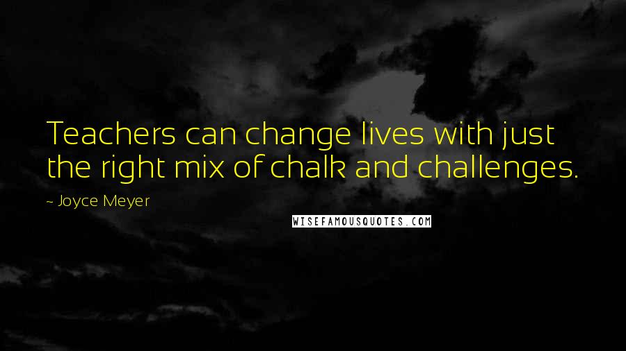 Joyce Meyer Quotes: Teachers can change lives with just the right mix of chalk and challenges.