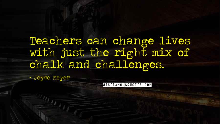 Joyce Meyer Quotes: Teachers can change lives with just the right mix of chalk and challenges.