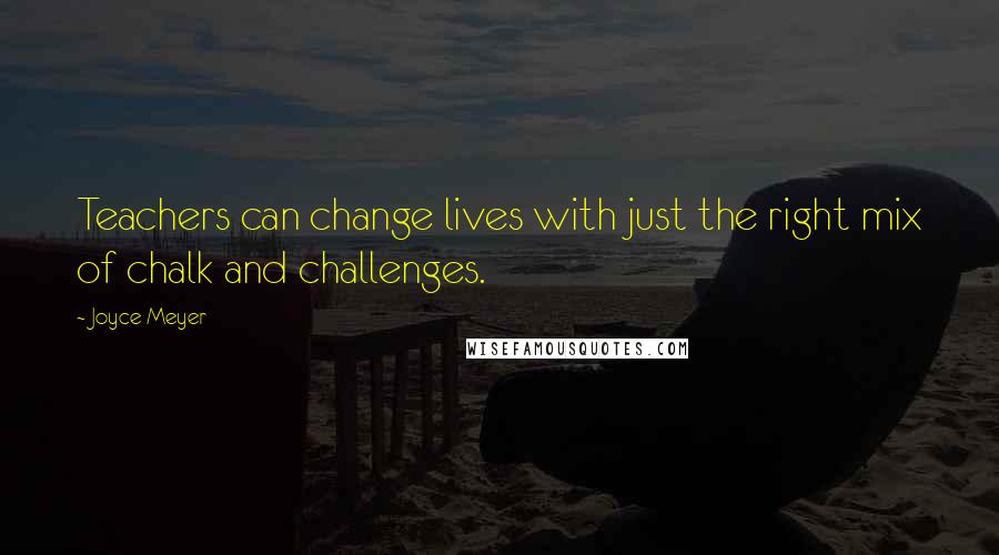 Joyce Meyer Quotes: Teachers can change lives with just the right mix of chalk and challenges.