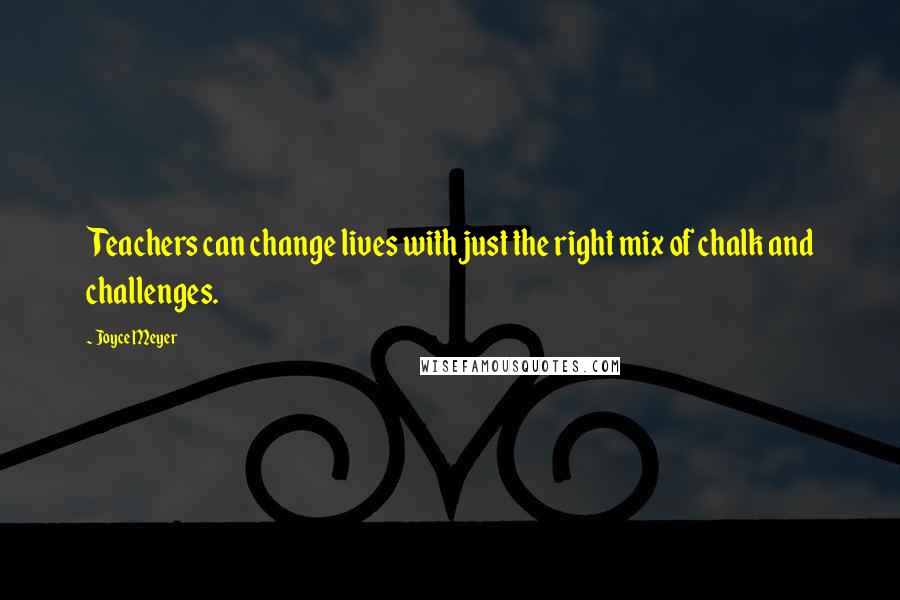 Joyce Meyer Quotes: Teachers can change lives with just the right mix of chalk and challenges.