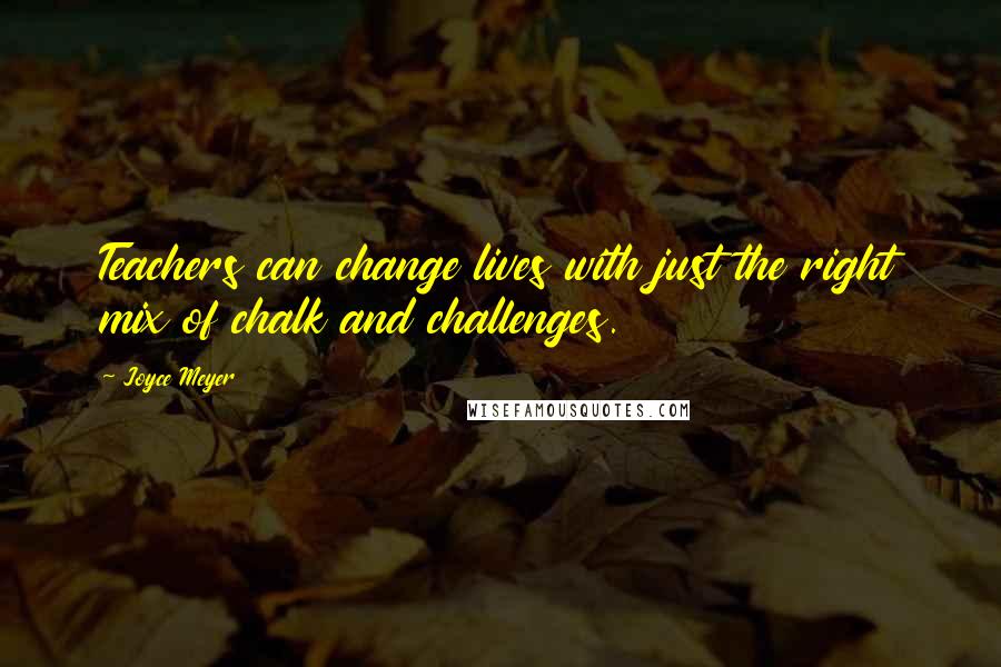 Joyce Meyer Quotes: Teachers can change lives with just the right mix of chalk and challenges.
