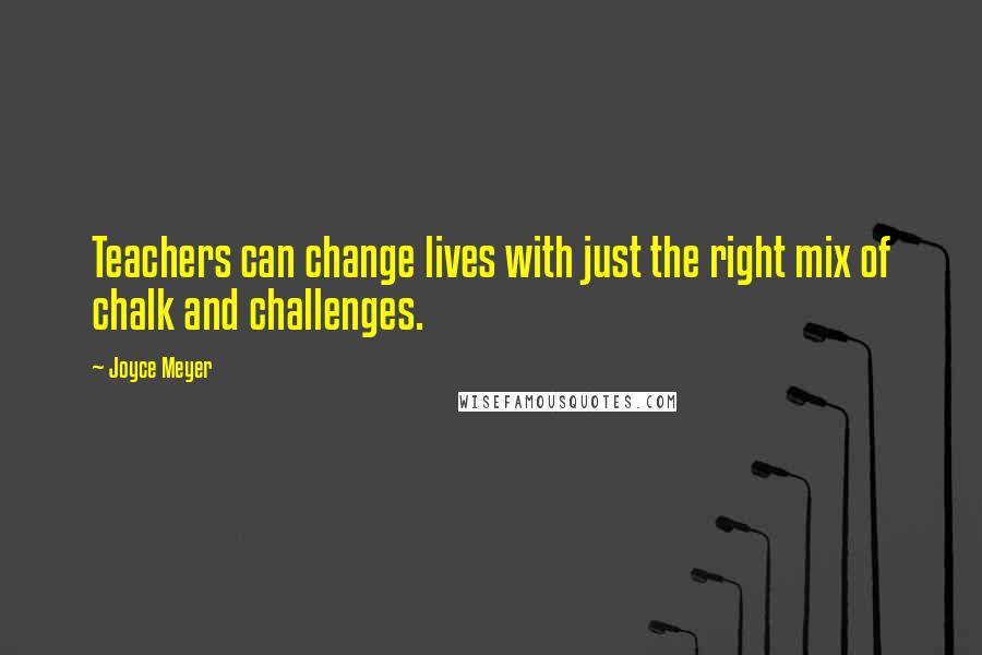 Joyce Meyer Quotes: Teachers can change lives with just the right mix of chalk and challenges.