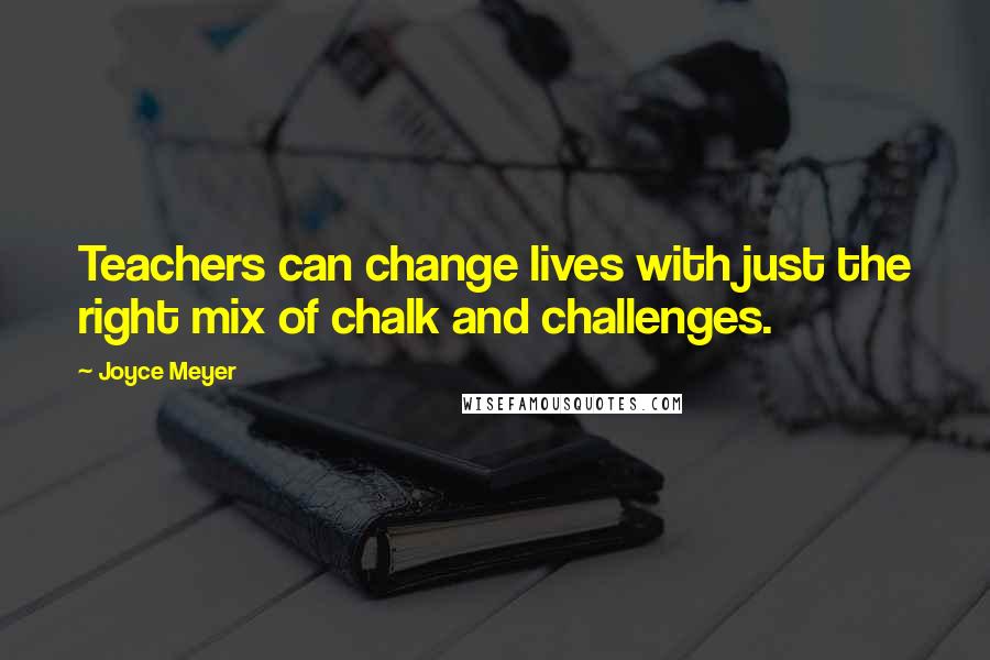 Joyce Meyer Quotes: Teachers can change lives with just the right mix of chalk and challenges.