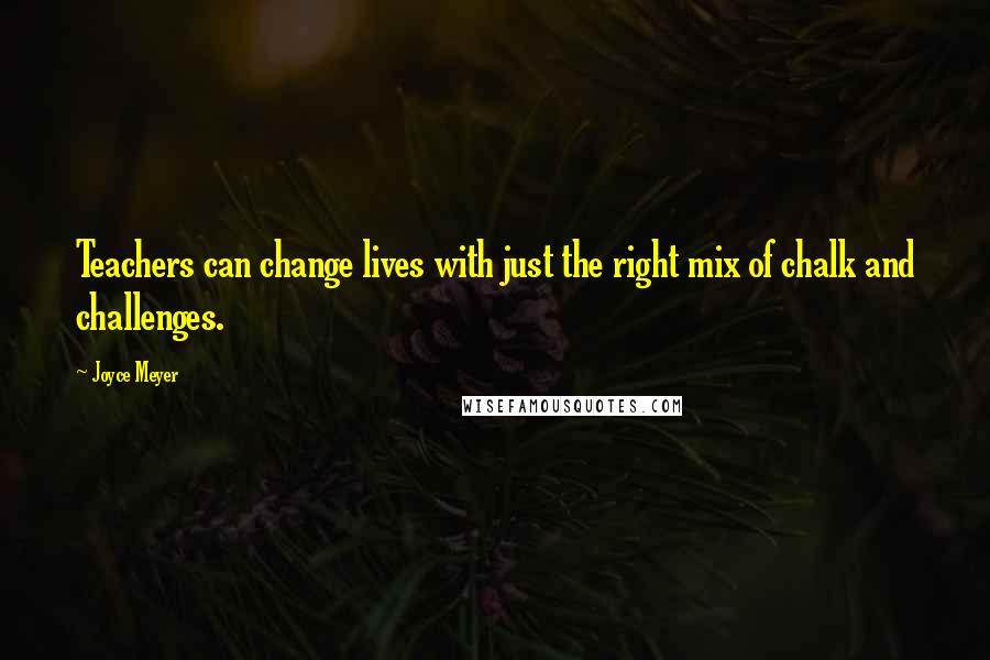 Joyce Meyer Quotes: Teachers can change lives with just the right mix of chalk and challenges.