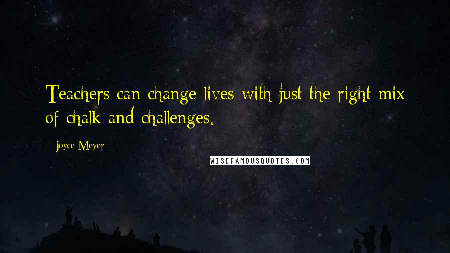 Joyce Meyer Quotes: Teachers can change lives with just the right mix of chalk and challenges.