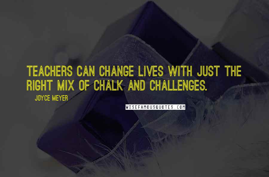 Joyce Meyer Quotes: Teachers can change lives with just the right mix of chalk and challenges.