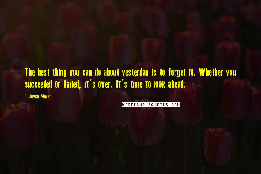 Joyce Meyer Quotes: The best thing you can do about yesterday is to forget it. Whether you succeeded or failed, it's over. It's time to look ahead.