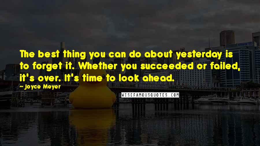 Joyce Meyer Quotes: The best thing you can do about yesterday is to forget it. Whether you succeeded or failed, it's over. It's time to look ahead.