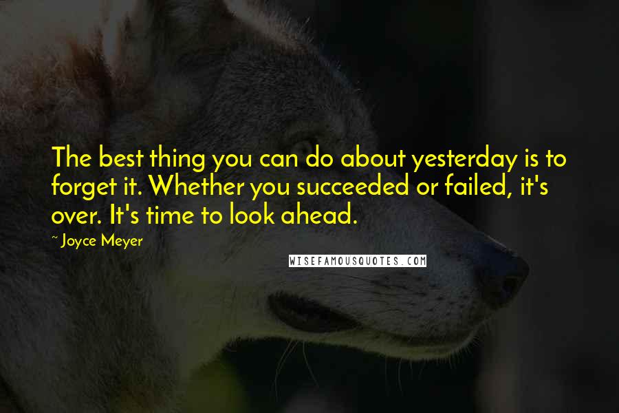 Joyce Meyer Quotes: The best thing you can do about yesterday is to forget it. Whether you succeeded or failed, it's over. It's time to look ahead.