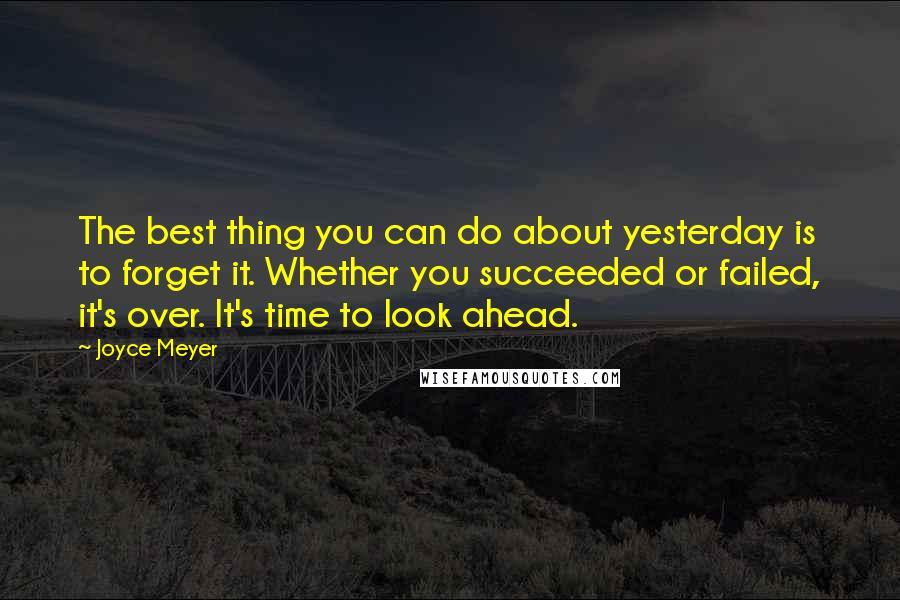 Joyce Meyer Quotes: The best thing you can do about yesterday is to forget it. Whether you succeeded or failed, it's over. It's time to look ahead.