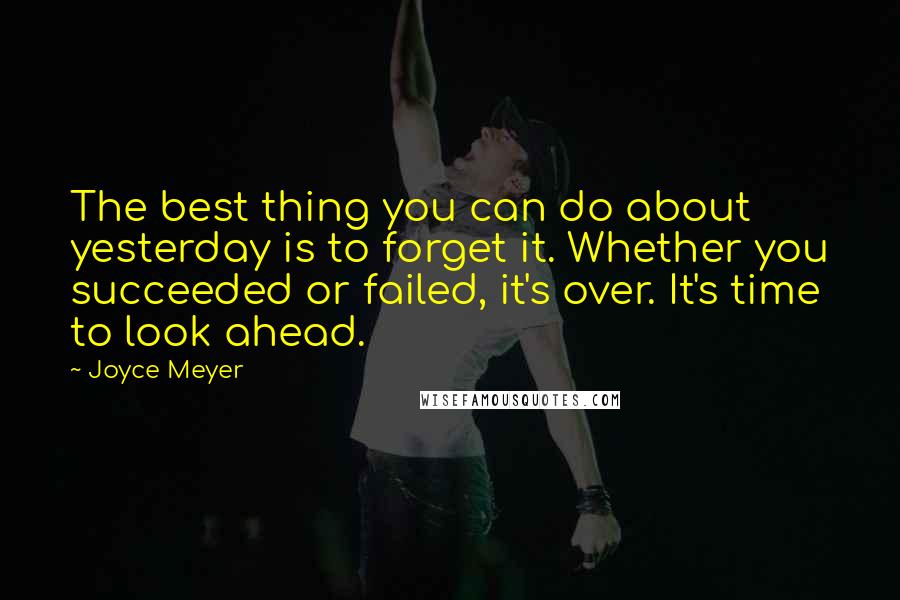 Joyce Meyer Quotes: The best thing you can do about yesterday is to forget it. Whether you succeeded or failed, it's over. It's time to look ahead.