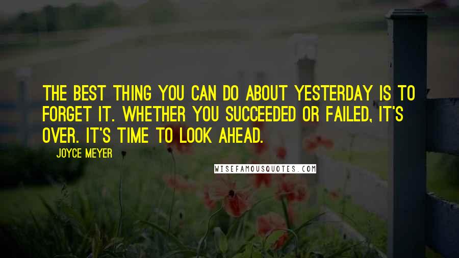 Joyce Meyer Quotes: The best thing you can do about yesterday is to forget it. Whether you succeeded or failed, it's over. It's time to look ahead.