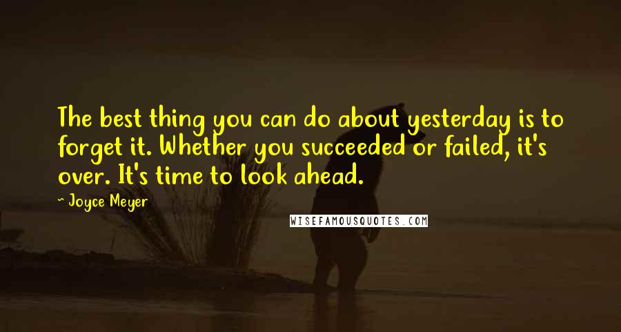 Joyce Meyer Quotes: The best thing you can do about yesterday is to forget it. Whether you succeeded or failed, it's over. It's time to look ahead.