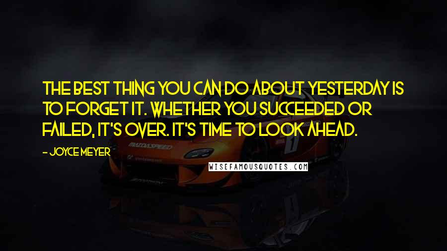 Joyce Meyer Quotes: The best thing you can do about yesterday is to forget it. Whether you succeeded or failed, it's over. It's time to look ahead.