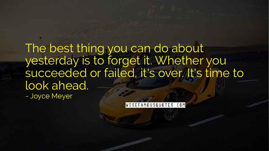 Joyce Meyer Quotes: The best thing you can do about yesterday is to forget it. Whether you succeeded or failed, it's over. It's time to look ahead.