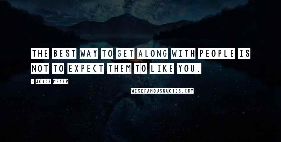 Joyce Meyer Quotes: The best way to get along with people is not to expect them to like you.