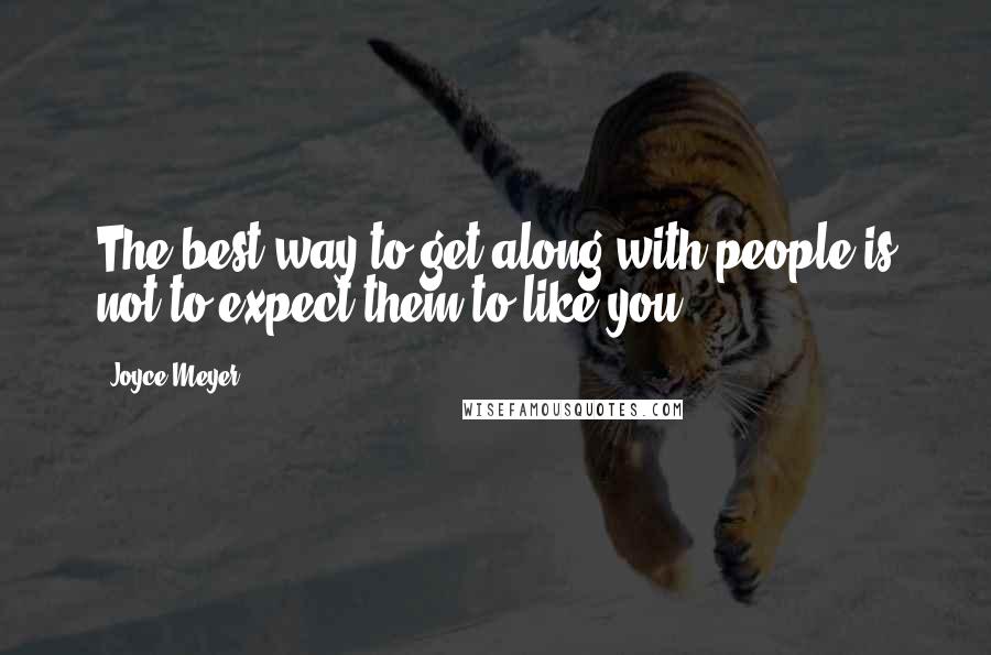 Joyce Meyer Quotes: The best way to get along with people is not to expect them to like you.