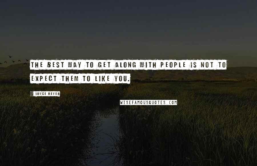 Joyce Meyer Quotes: The best way to get along with people is not to expect them to like you.