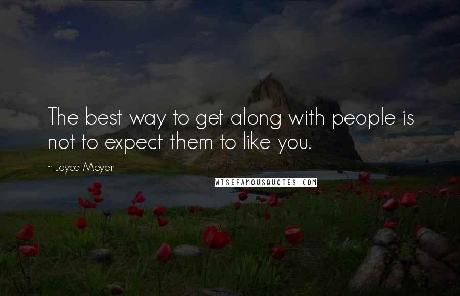 Joyce Meyer Quotes: The best way to get along with people is not to expect them to like you.