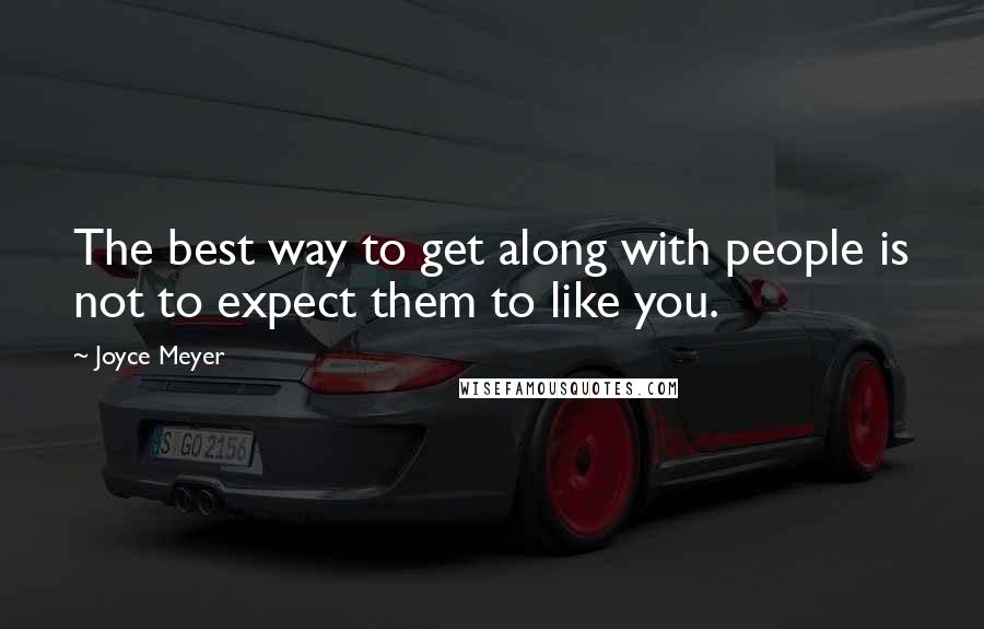 Joyce Meyer Quotes: The best way to get along with people is not to expect them to like you.