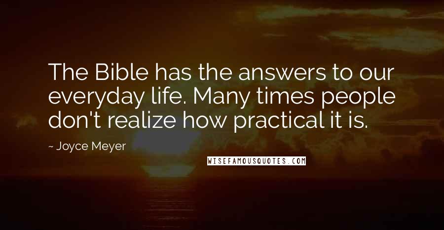 Joyce Meyer Quotes: The Bible has the answers to our everyday life. Many times people don't realize how practical it is.