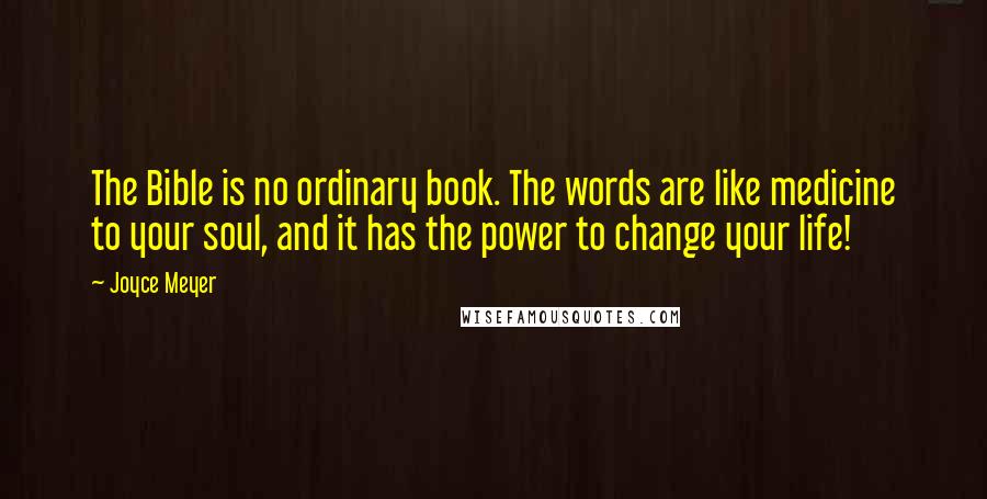 Joyce Meyer Quotes: The Bible is no ordinary book. The words are like medicine to your soul, and it has the power to change your life!