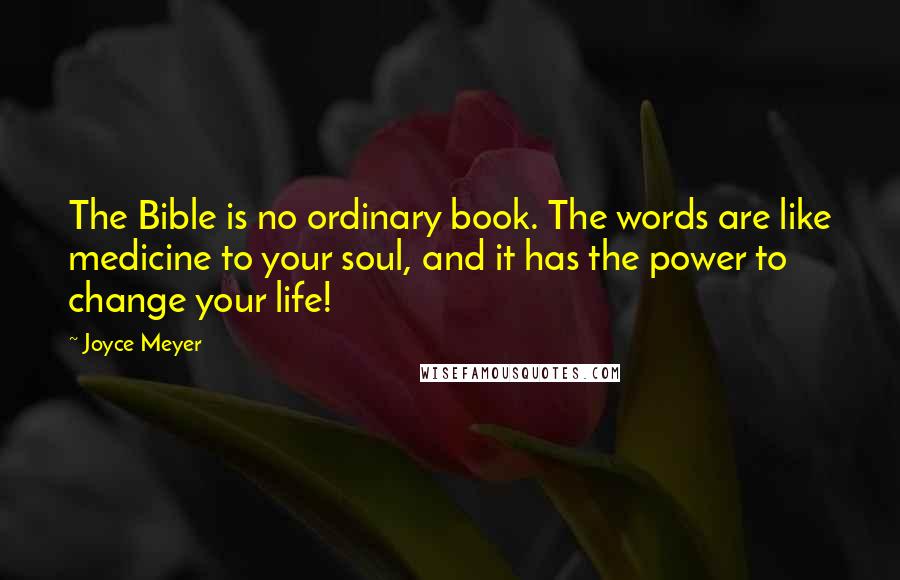 Joyce Meyer Quotes: The Bible is no ordinary book. The words are like medicine to your soul, and it has the power to change your life!