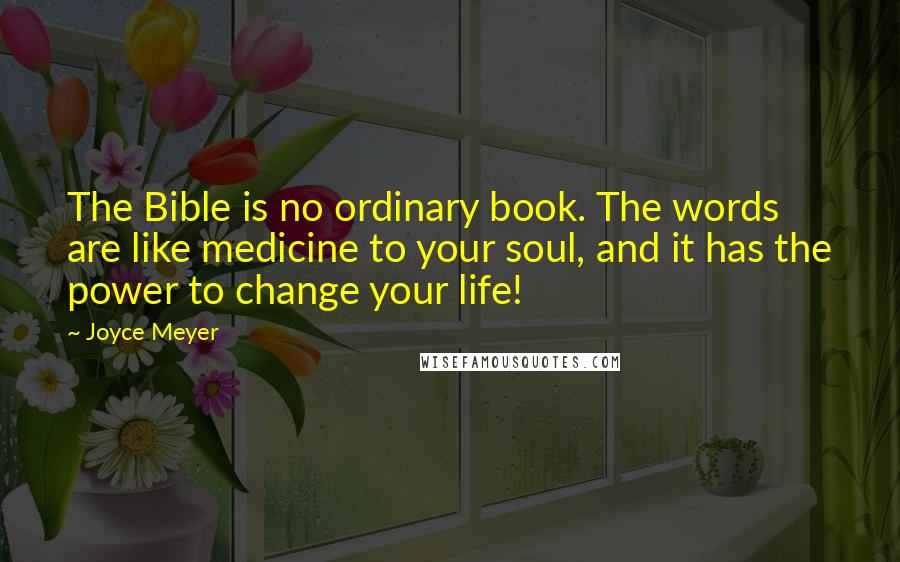 Joyce Meyer Quotes: The Bible is no ordinary book. The words are like medicine to your soul, and it has the power to change your life!