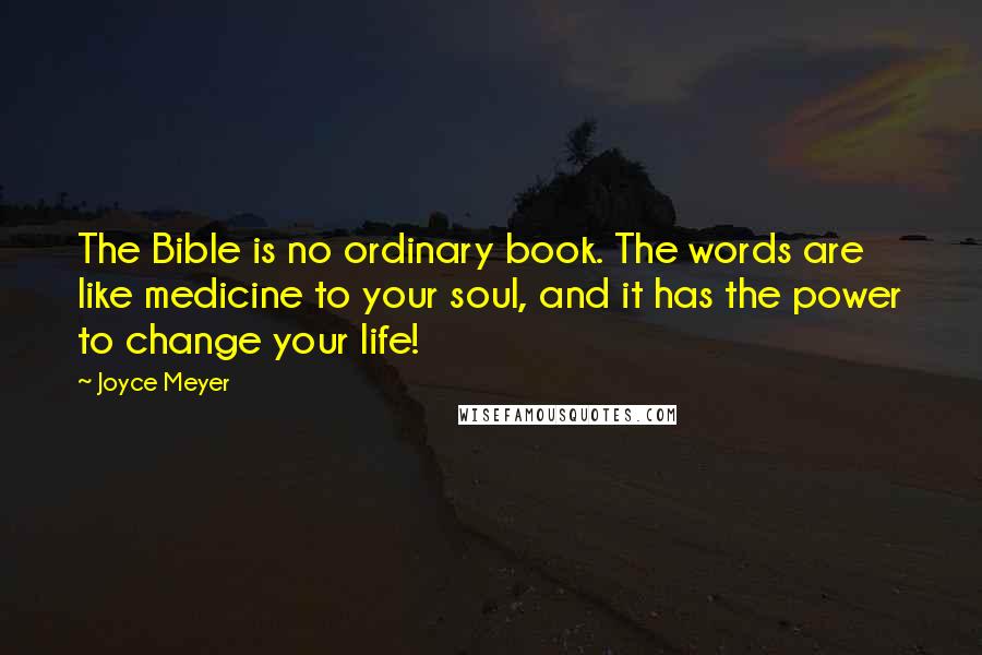 Joyce Meyer Quotes: The Bible is no ordinary book. The words are like medicine to your soul, and it has the power to change your life!