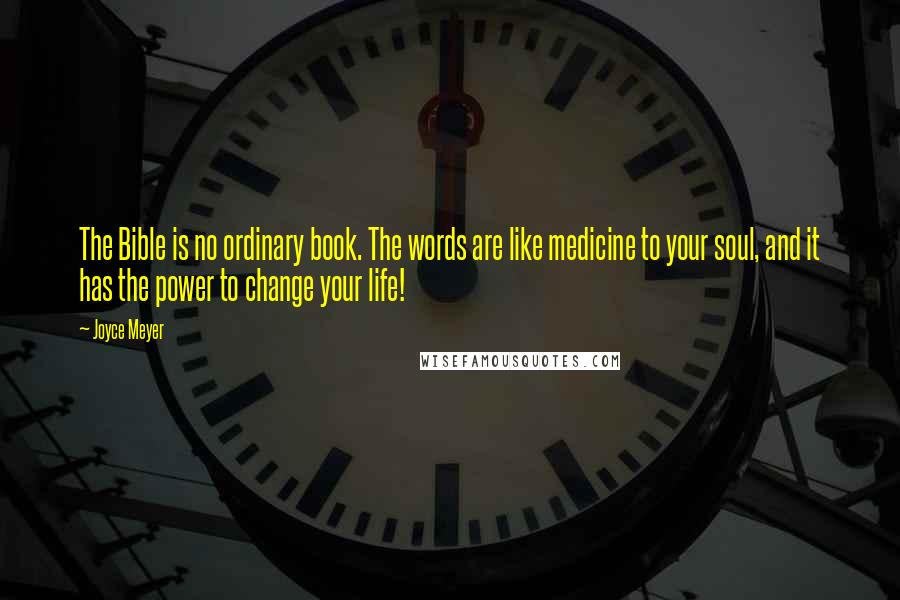 Joyce Meyer Quotes: The Bible is no ordinary book. The words are like medicine to your soul, and it has the power to change your life!