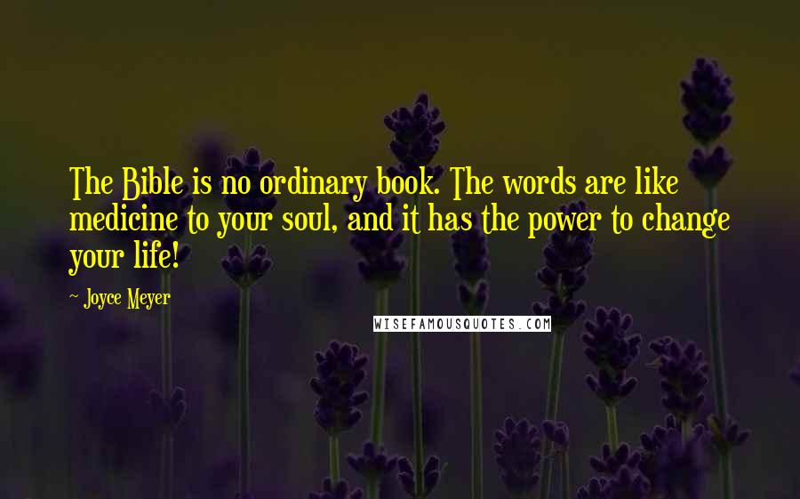 Joyce Meyer Quotes: The Bible is no ordinary book. The words are like medicine to your soul, and it has the power to change your life!