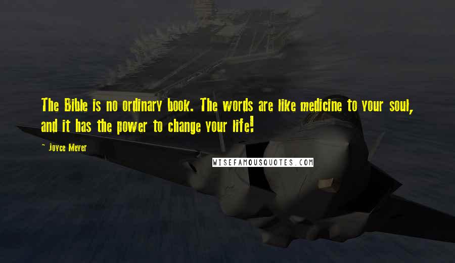 Joyce Meyer Quotes: The Bible is no ordinary book. The words are like medicine to your soul, and it has the power to change your life!