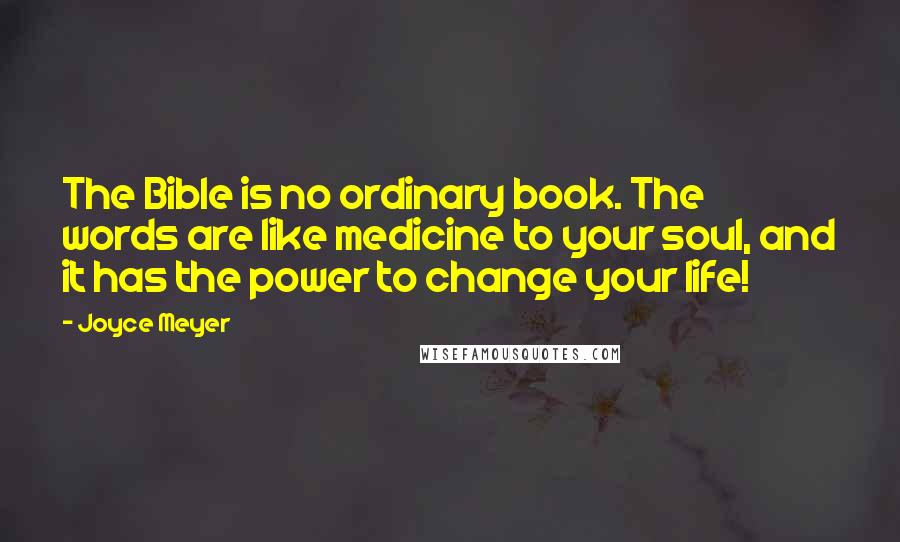 Joyce Meyer Quotes: The Bible is no ordinary book. The words are like medicine to your soul, and it has the power to change your life!