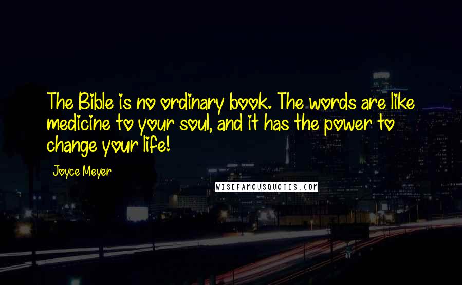 Joyce Meyer Quotes: The Bible is no ordinary book. The words are like medicine to your soul, and it has the power to change your life!