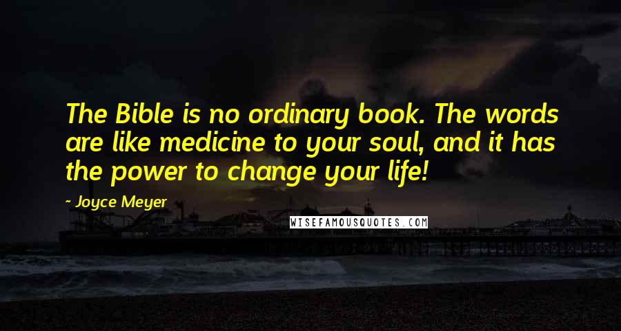 Joyce Meyer Quotes: The Bible is no ordinary book. The words are like medicine to your soul, and it has the power to change your life!