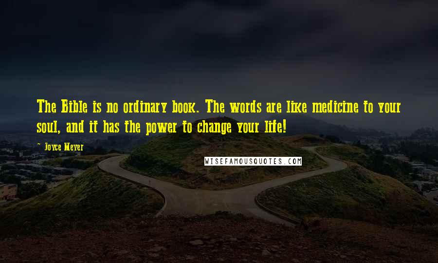 Joyce Meyer Quotes: The Bible is no ordinary book. The words are like medicine to your soul, and it has the power to change your life!